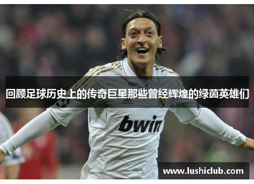 回顾足球历史上的传奇巨星那些曾经辉煌的绿茵英雄们 回顾足球历史上的传奇巨星那些曾经辉煌的绿茵英雄们