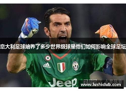 意大利足球培养了多少世界级球星他们如何影响全球足坛 意大利足球培养了多少世界级球星他们如何影响全球足坛