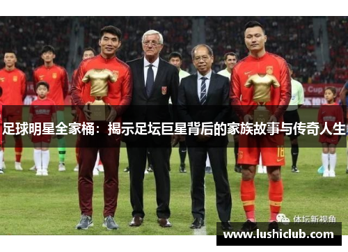 足球明星全家桶:揭示足坛巨星背后的家族故事与传奇人生 足球明星全家桶:揭示足坛巨星背后的家族故事与传奇人生