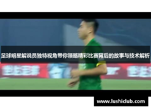 足球明星解说员独特视角带你领略精彩比赛背后的故事与技术解析 足球明星解说员独特视角带你领略精彩比赛背后的故事与技术解析