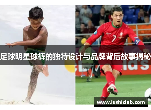 足球明星球裤的独特设计与品牌背后故事揭秘 足球明星球裤的独特设计与品牌背后故事揭秘