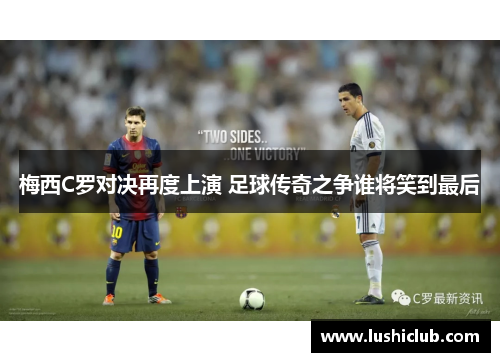 梅西C罗对决再度上演 足球传奇之争谁将笑到最后 梅西C罗对决再度上演 足球传奇之争谁将笑到最后