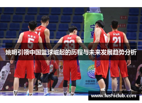 姚明引领中国篮球崛起的历程与未来发展趋势分析 姚明引领中国篮球崛起的历程与未来发展趋势分析