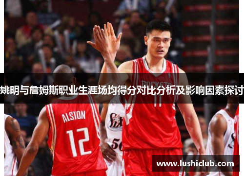 姚明与詹姆斯职业生涯场均得分对比分析及影响因素探讨 姚明与詹姆斯职业生涯场均得分对比分析及影响因素探讨
