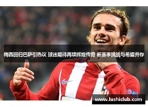 梅西回归巴萨引热议 球迷期待再续辉煌传奇 新赛季挑战与希望并存 梅西回归巴萨引热议 球迷期待再续辉煌传奇 新赛季挑战与希望并存