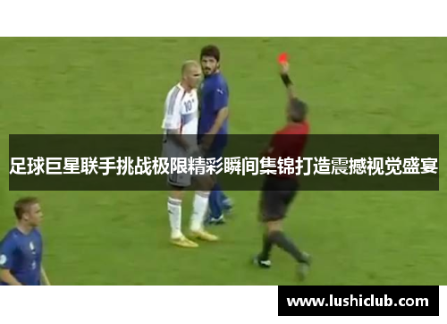 足球巨星联手挑战极限精彩瞬间集锦打造震撼视觉盛宴 足球巨星联手挑战极限精彩瞬间集锦打造震撼视觉盛宴