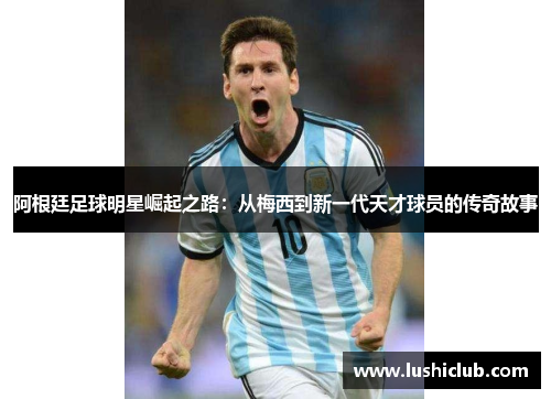 阿根廷足球明星崛起之路:从梅西到新一代天才球员的传奇故事 阿根廷足球明星崛起之路:从梅西到新一代天才球员的传奇故事