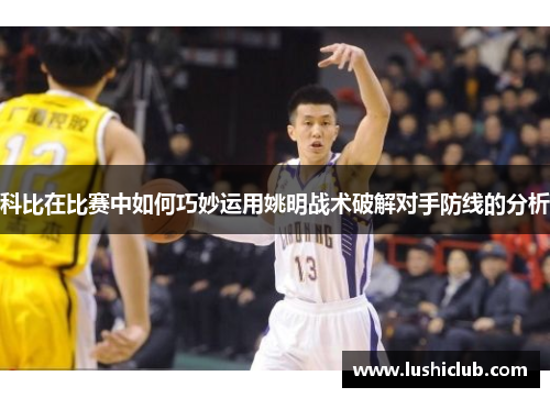 科比在比赛中如何巧妙运用姚明战术破解对手防线的分析 科比在比赛中如何巧妙运用姚明战术破解对手防线的分析