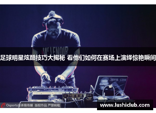 足球明星炫酷技巧大揭秘 看他们如何在赛场上演绎惊艳瞬间 足球明星炫酷技巧大揭秘 看他们如何在赛场上演绎惊艳瞬间