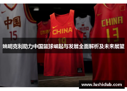 姚明克利助力中国篮球崛起与发展全面解析及未来展望 姚明克利助力中国篮球崛起与发展全面解析及未来展望