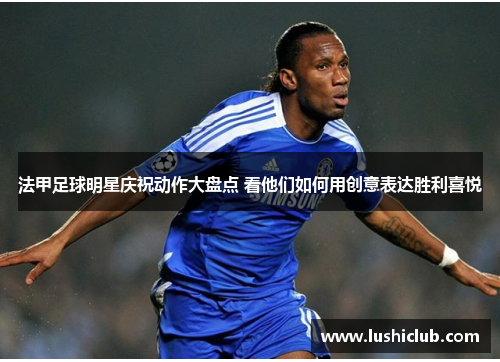 法甲足球明星庆祝动作大盘点 看他们如何用创意表达胜利喜悦 法甲足球明星庆祝动作大盘点 看他们如何用创意表达胜利喜悦