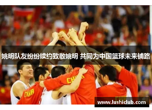 姚明队友纷纷续约致敬姚明 共同为中国篮球未来铺路 姚明队友纷纷续约致敬姚明 共同为中国篮球未来铺路