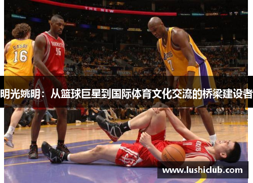 明光姚明:从篮球巨星到国际体育文化交流的桥梁建设者 明光姚明:从篮球巨星到国际体育文化交流的桥梁建设者