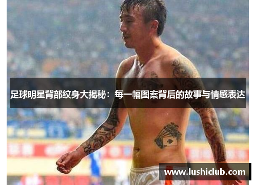 足球明星背部纹身大揭秘:每一幅图案背后的故事与情感表达 足球明星背部纹身大揭秘:每一幅图案背后的故事与情感表达