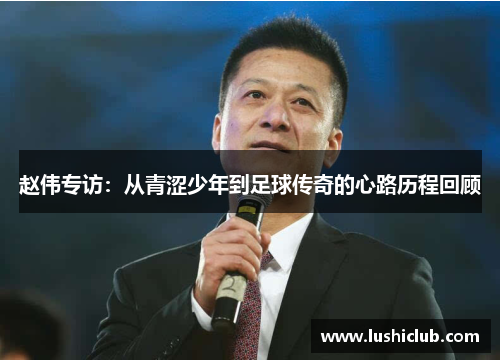 赵伟专访：从青涩少年到足球传奇的心路历程回顾