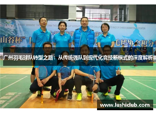 广州羽毛球队转型之路：从传统强队到现代化竞技新模式的深度解析