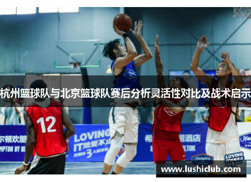 杭州篮球队与北京篮球队赛后分析灵活性对比及战术启示