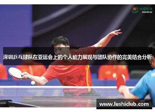深圳乒乓球队在亚运会上的个人能力展现与团队协作的完美结合分析