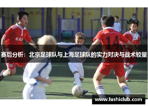 赛后分析：北京足球队与上海足球队的实力对决与战术较量