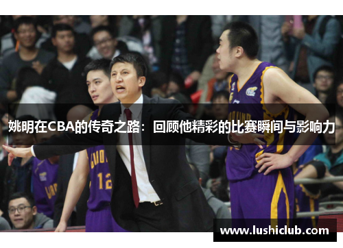 姚明在CBA的传奇之路：回顾他精彩的比赛瞬间与影响力