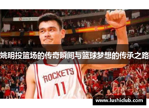 姚明投篮场的传奇瞬间与篮球梦想的传承之路