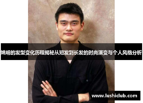 姚明的发型变化历程揭秘从短发到长发的时尚演变与个人风格分析