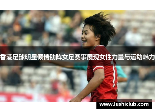 香港足球明星倾情助阵女足赛事展现女性力量与运动魅力