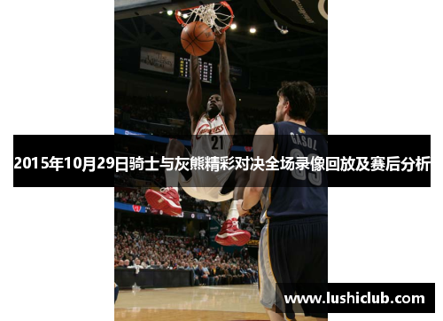 2015年10月29日骑士与灰熊精彩对决全场录像回放及赛后分析