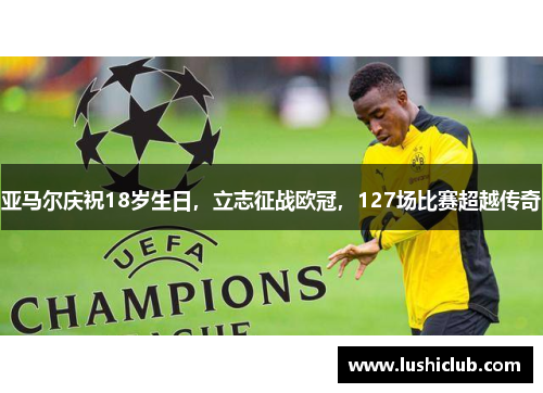 亚马尔庆祝18岁生日，立志征战欧冠，127场比赛超越传奇