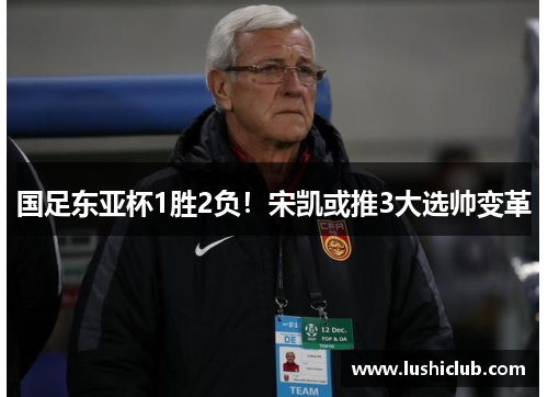 国足东亚杯1胜2负!宋凯或推3大选帅变革 国足东亚杯1胜2负!宋凯或推3大选帅变革