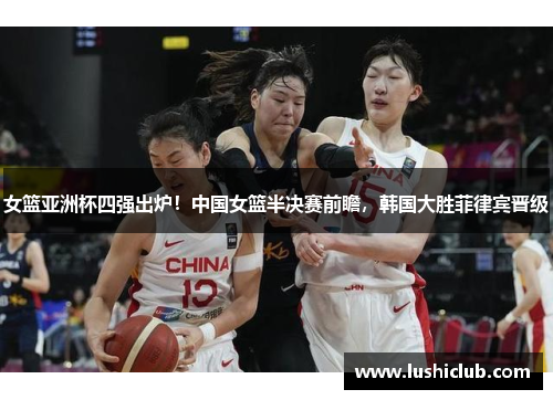 女篮亚洲杯四强出炉!中国女篮半决赛前瞻,韩国大胜菲律宾晋级 女篮亚洲杯四强出炉!中国女篮半决赛前瞻,韩国大胜菲律宾晋级
