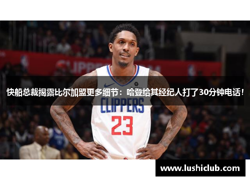 快船总裁揭露比尔加盟更多细节:哈登给其经纪人打了30分钟电话! 快船总裁揭露比尔加盟更多细节:哈登给其经纪人打了30分钟电话!