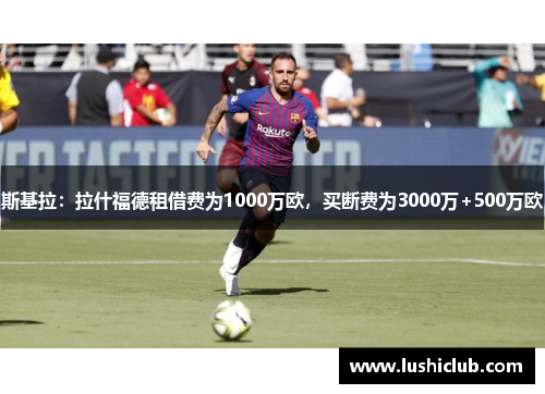 斯基拉：拉什福德租借费为1000万欧，买断费为3000万+500万欧