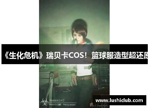 《生化危机》瑞贝卡COS！篮球服造型超还原