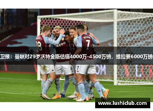 卫报:曼联对29岁沃特金斯估值4000万-4500万镑,维拉要6000万镑 卫报:曼联对29岁沃特金斯估值4000万-4500万镑,维拉要6000万镑