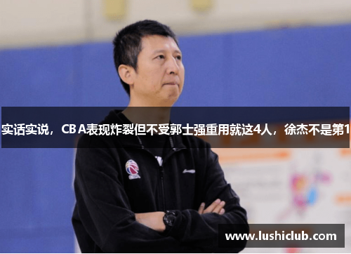 实话实说,CBA表现炸裂但不受郭士强重用就这4人,徐杰不是第1 实话实说,CBA表现炸裂但不受郭士强重用就这4人,徐杰不是第1