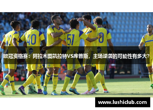 欧冠资格赛:阿拉木图凯拉特VS库普斯,主场逆袭的可能性有多大? 欧冠资格赛:阿拉木图凯拉特VS库普斯,主场逆袭的可能性有多大?