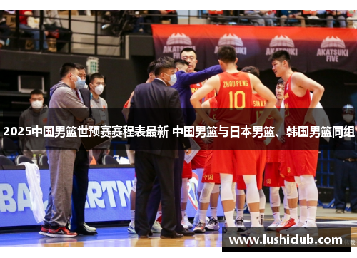 2025中国男篮世预赛赛程表最新 中国男篮与日本男篮、韩国男篮同组