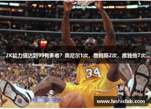 2K能力值达到99有多难?奥尼尔1次,詹姆斯2次,唯独他7次 2K能力值达到99有多难?奥尼尔1次,詹姆斯2次,唯独他7次