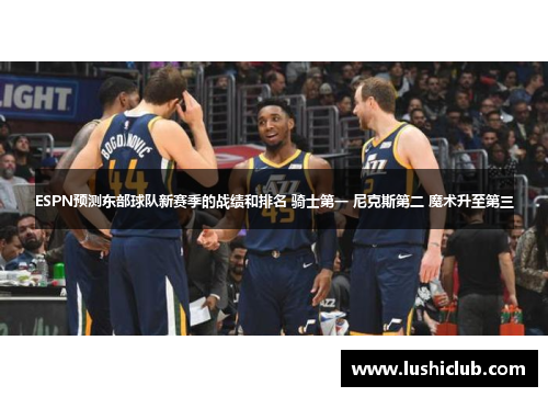 ESPN预测东部球队新赛季的战绩和排名 骑士第一 尼克斯第二 魔术升至第三