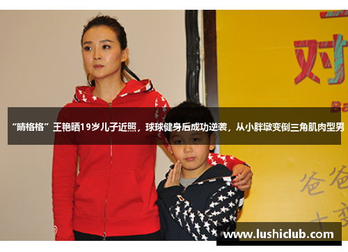 “晴格格”王艳晒19岁儿子近照,球球健身后成功逆袭,从小胖墩变倒三角肌肉型男 “晴格格”王艳晒19岁儿子近照,球球健身后成功逆袭,从小胖墩变倒三角肌肉型男